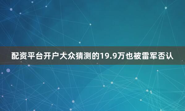 配资平台开户大众猜测的19.9万也被雷军否认