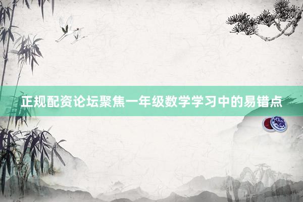 正规配资论坛聚焦一年级数学学习中的易错点