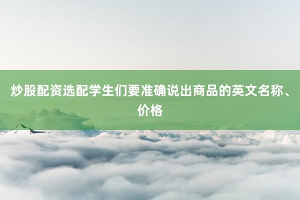 炒股配资选配学生们要准确说出商品的英文名称、价格