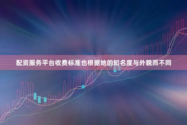 配资服务平台收费标准也根据她的知名度与外貌而不同