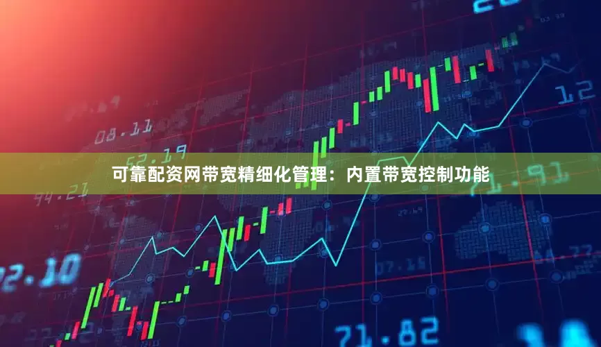 可靠配资网带宽精细化管理：内置带宽控制功能