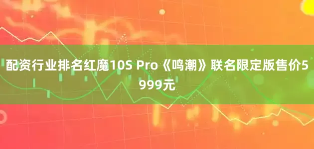 配资行业排名红魔10S Pro《鸣潮》联名限定版售价5999元