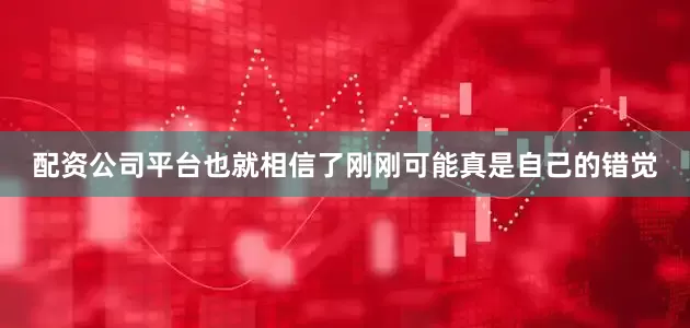 配资公司平台也就相信了刚刚可能真是自己的错觉