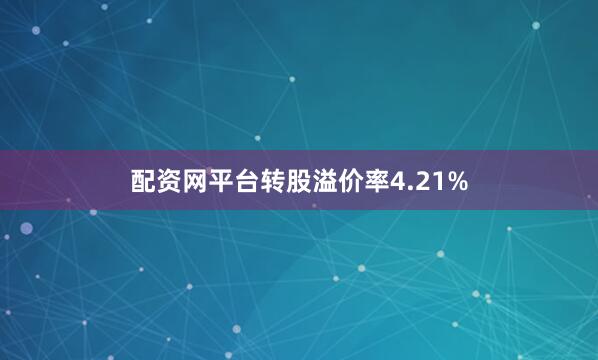 配资网平台转股溢价率4.21%