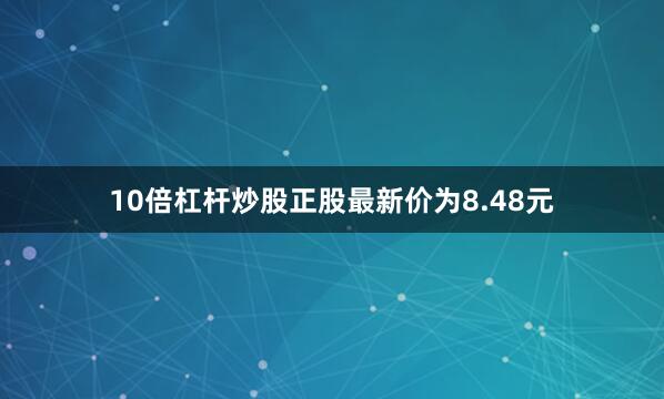 10倍杠杆炒股正股最新价为8.48元