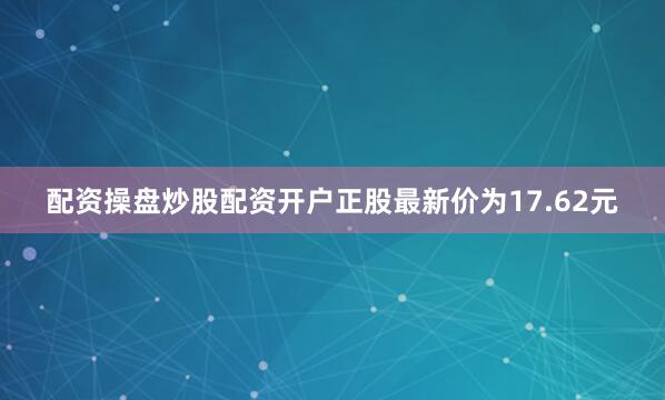配资操盘炒股配资开户正股最新价为17.62元