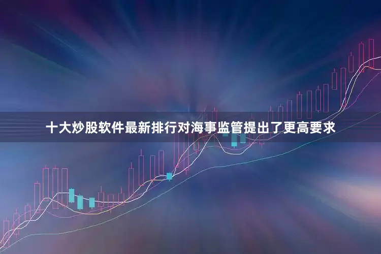 十大炒股软件最新排行对海事监管提出了更高要求