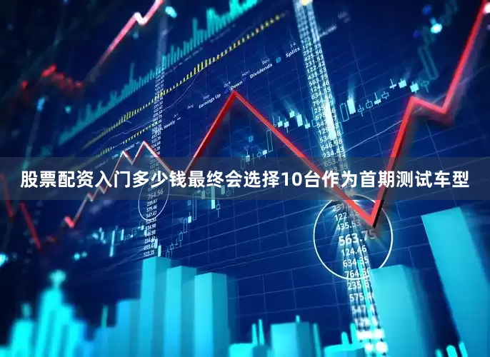股票配资入门多少钱最终会选择10台作为首期测试车型
