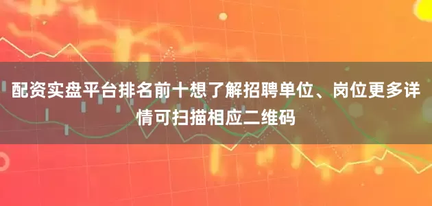 配资实盘平台排名前十想了解招聘单位、岗位更多详情可扫描相应二维码