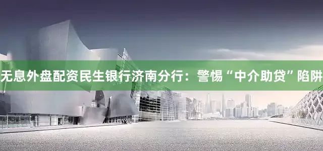 无息外盘配资民生银行济南分行：警惕“中介助贷”陷阱