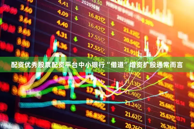 配资优秀股票配资平台中小银行“借道”增资扩股通常而言