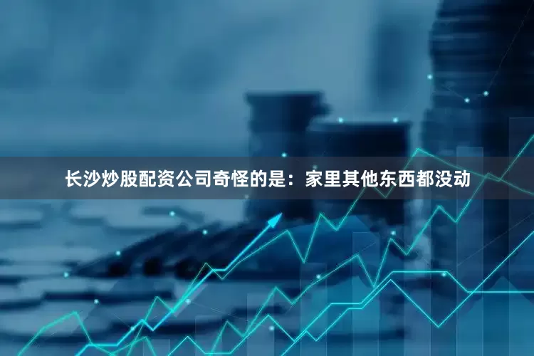 长沙炒股配资公司奇怪的是：家里其他东西都没动