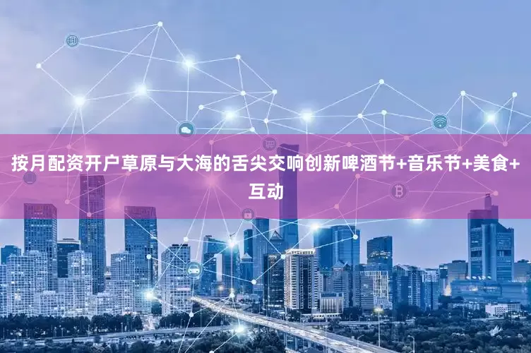 按月配资开户草原与大海的舌尖交响创新啤酒节+音乐节+美食+互动