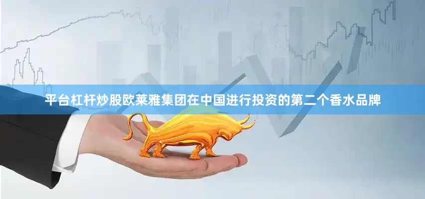 平台杠杆炒股欧莱雅集团在中国进行投资的第二个香水品牌