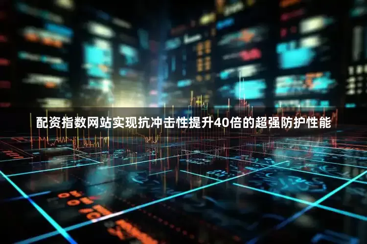 配资指数网站实现抗冲击性提升40倍的超强防护性能