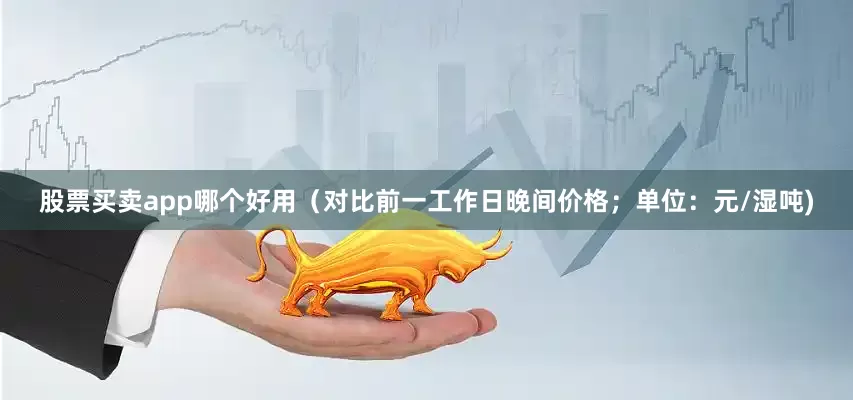 股票买卖app哪个好用（对比前一工作日晚间价格；单位：元/湿吨)