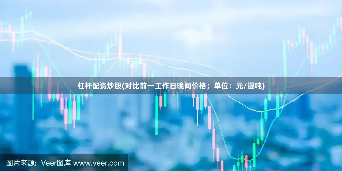 杠杆配资炒股(对比前一工作日晚间价格；单位：元/湿吨)