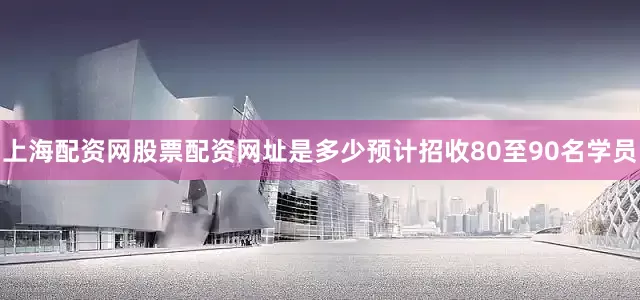 上海配资网股票配资网址是多少预计招收80至90名学员