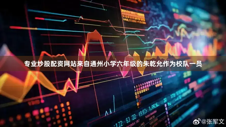 专业炒股配资网站来自通州小学六年级的朱乾允作为校队一员