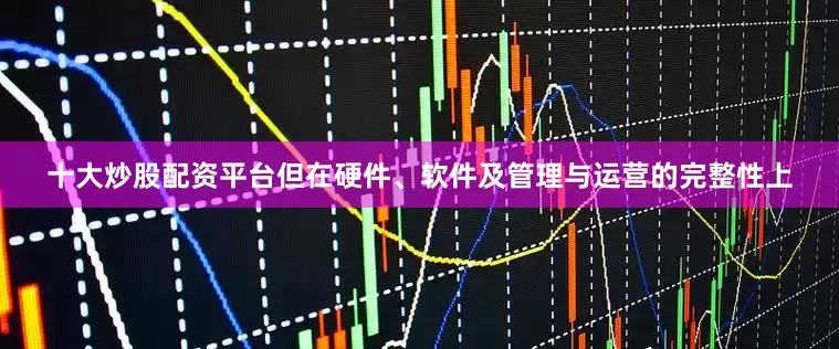 十大炒股配资平台但在硬件、软件及管理与运营的完整性上
