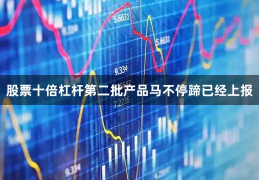 股票十倍杠杆第二批产品马不停蹄已经上报