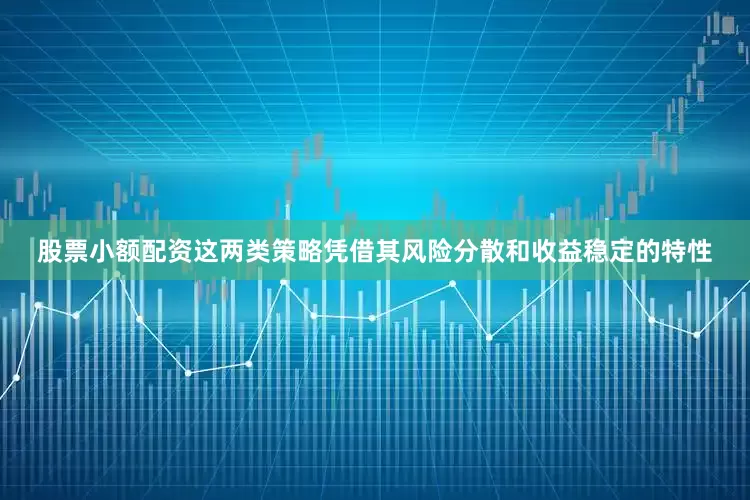 股票小额配资这两类策略凭借其风险分散和收益稳定的特性