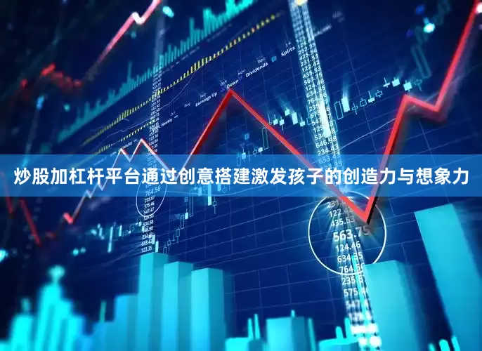 炒股加杠杆平台通过创意搭建激发孩子的创造力与想象力