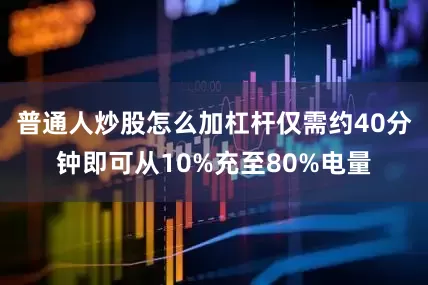 普通人炒股怎么加杠杆仅需约40分钟即可从10%充至80%电量