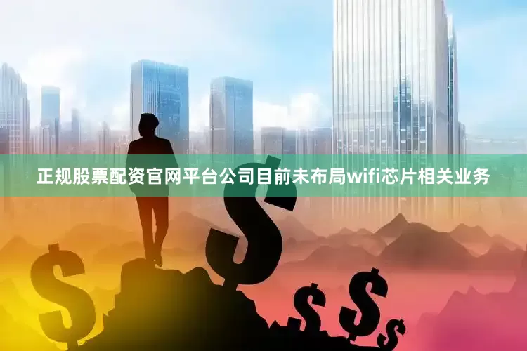 正规股票配资官网平台公司目前未布局wifi芯片相关业务