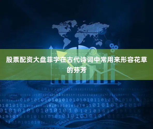 股票配资大盘菲字在古代诗词中常用来形容花草的芬芳