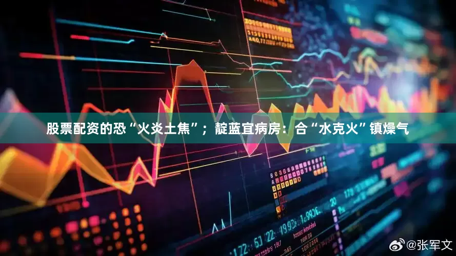 股票配资的恐“火炎土焦”；靛蓝宜病房：合“水克火”镇燥气
