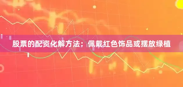股票的配资化解方法：佩戴红色饰品或摆放绿植