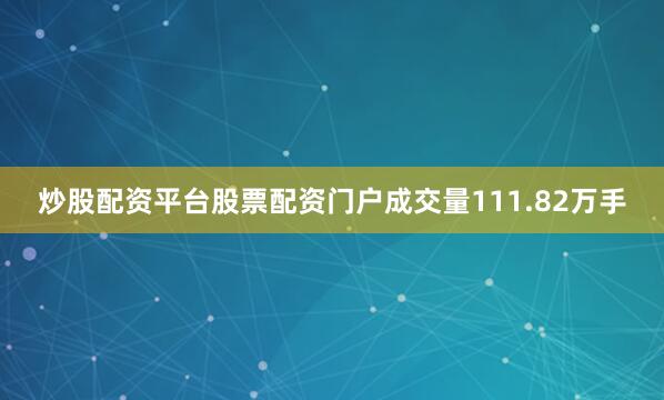 炒股配资平台股票配资门户成交量111.82万手