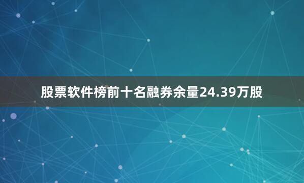 股票软件榜前十名融券余量24.39万股