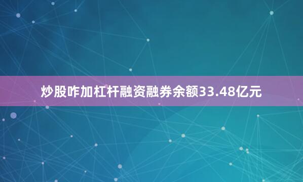 炒股咋加杠杆融资融券余额33.48亿元