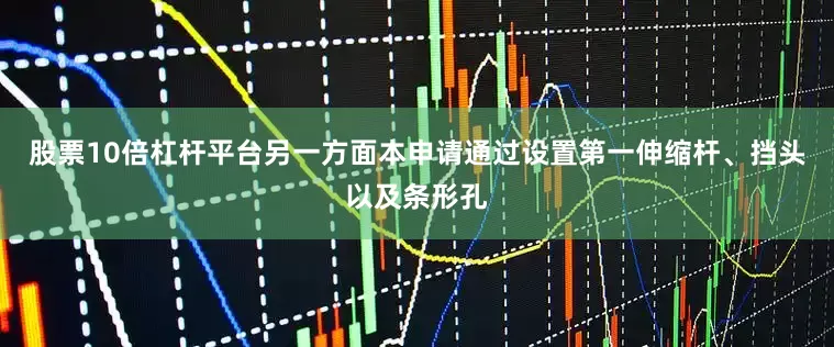 股票10倍杠杆平台另一方面本申请通过设置第一伸缩杆、挡头以及条形孔