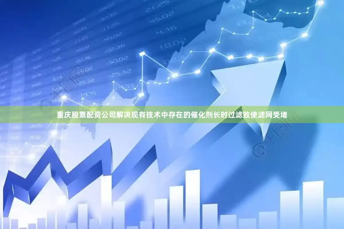 重庆股票配资公司解决现有技术中存在的催化剂长时过滤致使滤网受堵