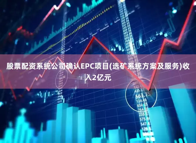 股票配资系统公司确认EPC项目(选矿系统方案及服务)收入2亿元