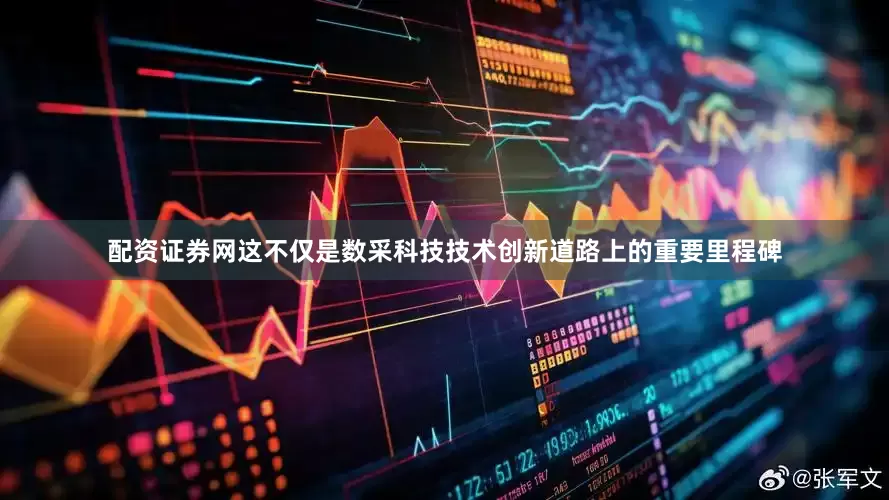 配资证券网这不仅是数采科技技术创新道路上的重要里程碑