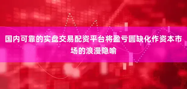 国内可靠的实盘交易配资平台将盈亏圆缺化作资本市场的浪漫隐喻