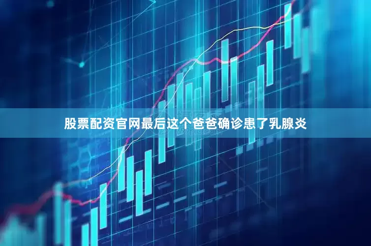 股票配资官网最后这个爸爸确诊患了乳腺炎