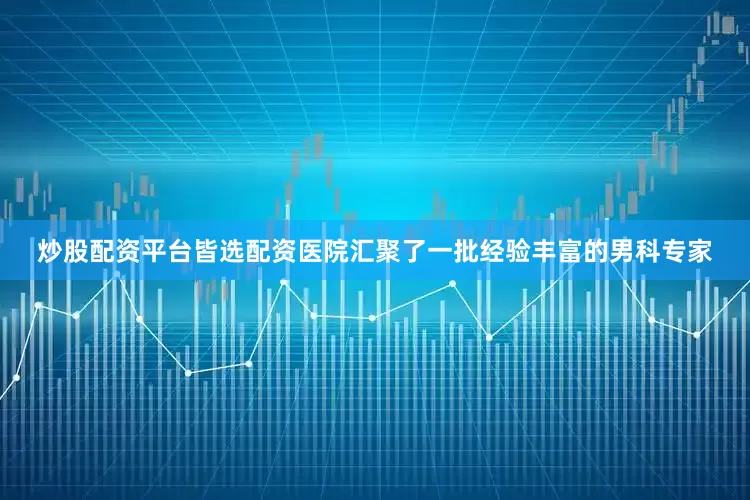 炒股配资平台皆选配资医院汇聚了一批经验丰富的男科专家