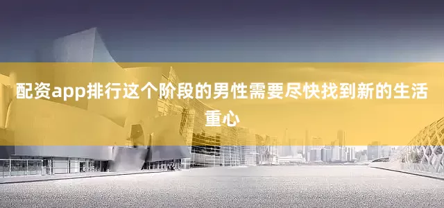 配资app排行这个阶段的男性需要尽快找到新的生活重心