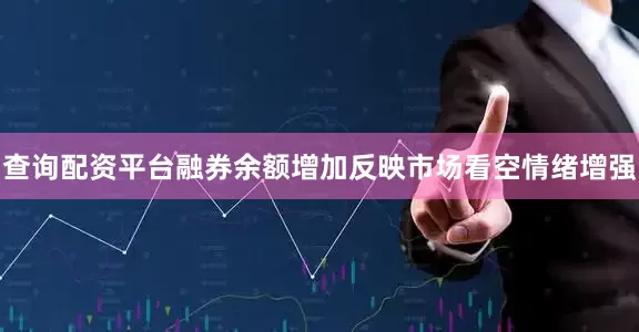 查询配资平台融券余额增加反映市场看空情绪增强