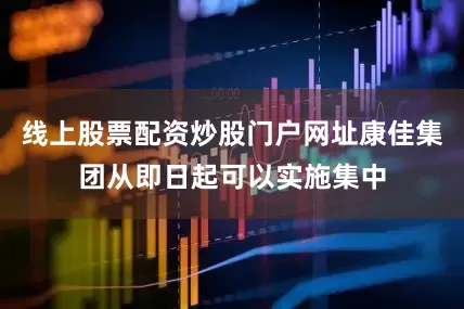 线上股票配资炒股门户网址康佳集团从即日起可以实施集中