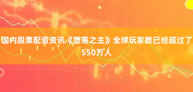 国内股票配资资讯《堕落之主》全球玩家数已经超过了550万人