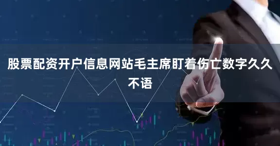 股票配资开户信息网站毛主席盯着伤亡数字久久不语