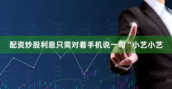 配资炒股利息只需对着手机说一句“小艺小艺