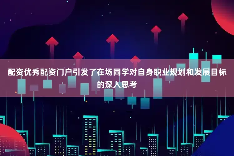 配资优秀配资门户引发了在场同学对自身职业规划和发展目标的深入思考