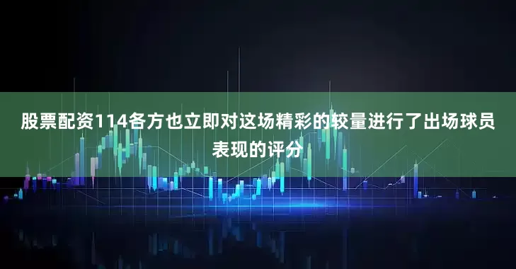 股票配资114各方也立即对这场精彩的较量进行了出场球员表现的评分